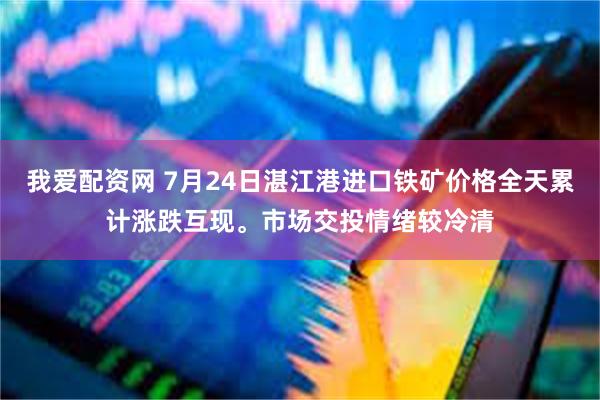 我爱配资网 7月24日湛江港进口铁矿价格全天累计涨跌互现。市场交投情绪较冷清