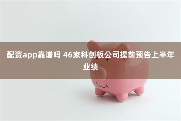 配资app靠谱吗 46家科创板公司提前预告上半年业绩