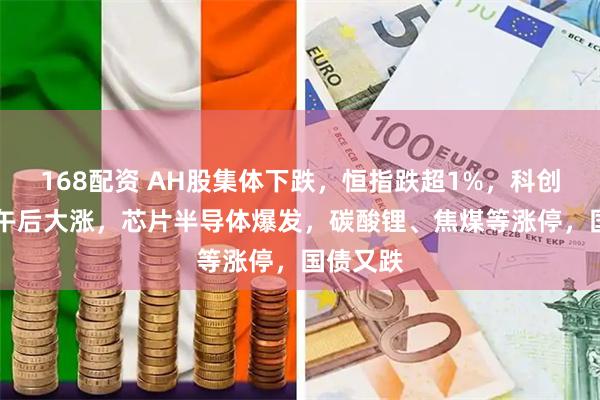 168配资 AH股集体下跌，恒指跌超1%，科创50指数午后大涨，芯片半导体爆发，碳酸锂、焦煤等涨停，国债又跌