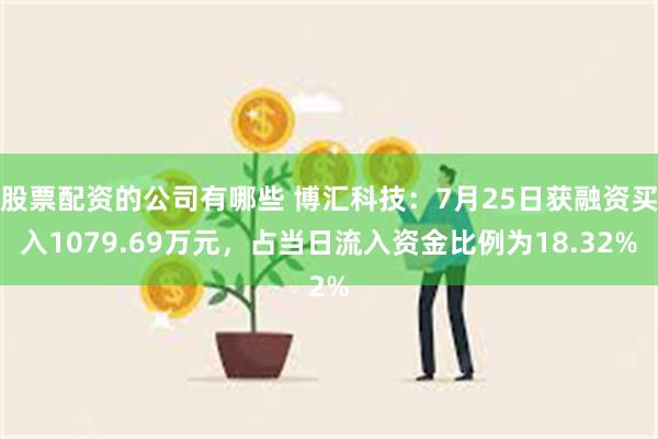 股票配资的公司有哪些 博汇科技：7月25日获融资买入1079.69万元，占当日流入资金比例为18.32%