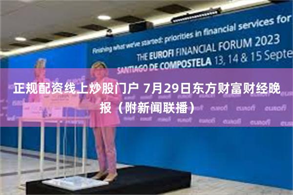 正规配资线上炒股门户 7月29日东方财富财经晚报（附新闻联播）