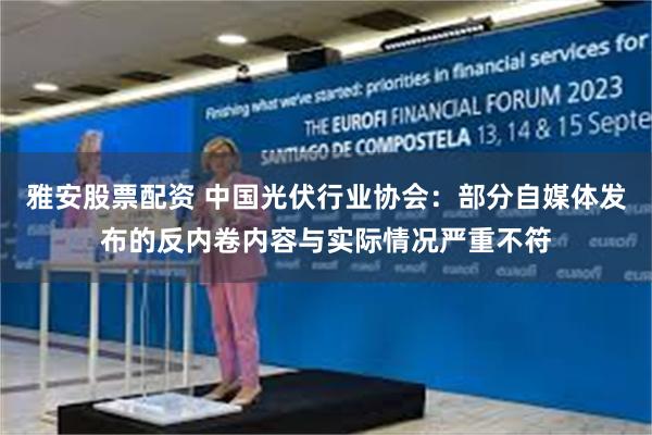 雅安股票配资 中国光伏行业协会：部分自媒体发布的反内卷内容与实际情况严重不符