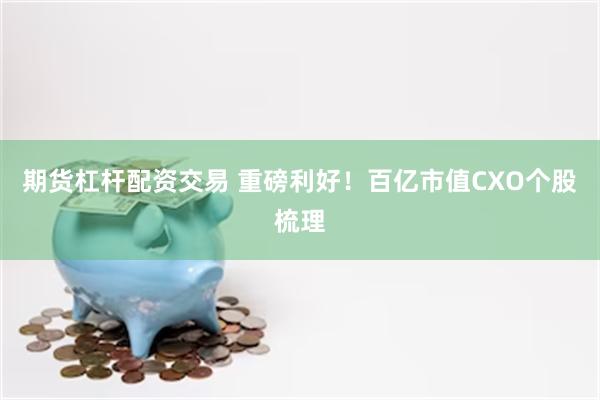 期货杠杆配资交易 重磅利好！百亿市值CXO个股梳理
