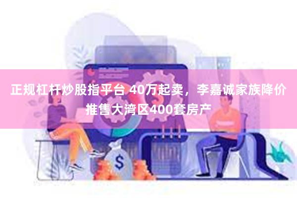 正规杠杆炒股指平台 40万起卖，李嘉诚家族降价推售大湾区400套房产