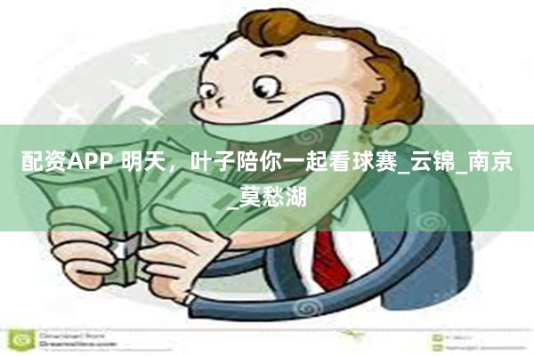 配资APP 明天，叶子陪你一起看球赛_云锦_南京_莫愁湖