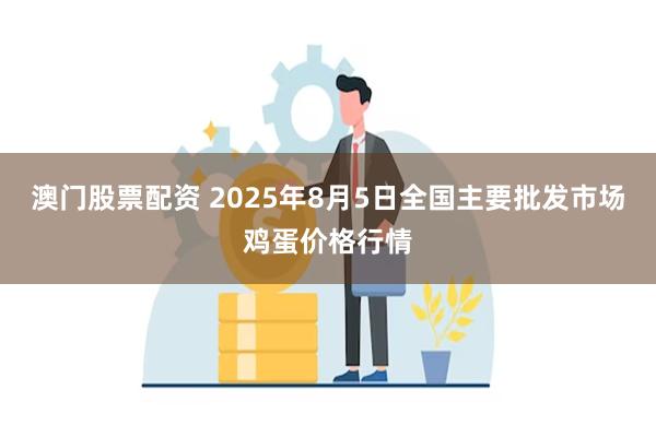 澳门股票配资 2025年8月5日全国主要批发市场鸡蛋价格行情