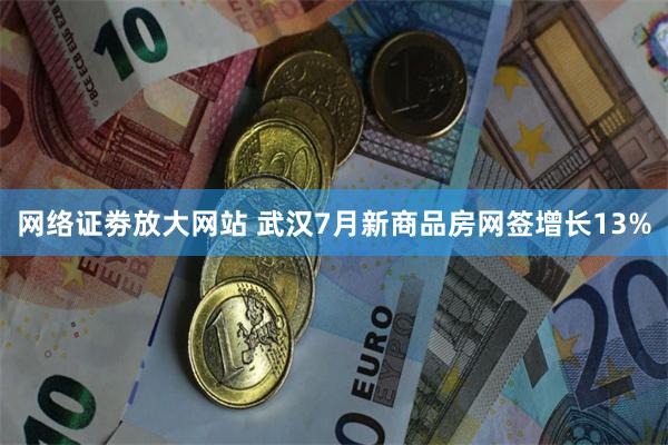 网络证劵放大网站 武汉7月新商品房网签增长13%