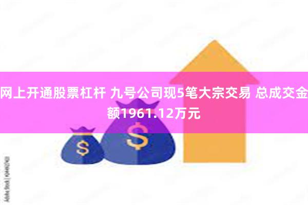 网上开通股票杠杆 九号公司现5笔大宗交易 总成交金额1961.12万元