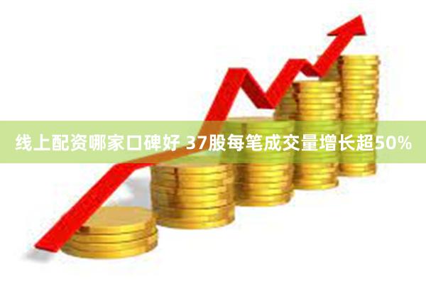 线上配资哪家口碑好 37股每笔成交量增长超50%