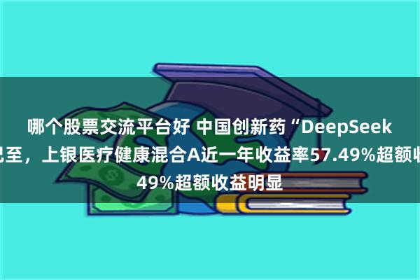 哪个股票交流平台好 中国创新药“DeepSeek”时刻已至，上银医疗健康混合A近一年收益率57.49%超额收益明显