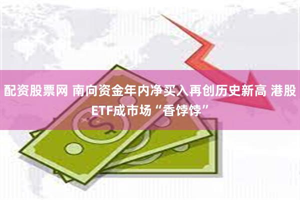 配资股票网 南向资金年内净买入再创历史新高 港股ETF成市场“香饽饽”