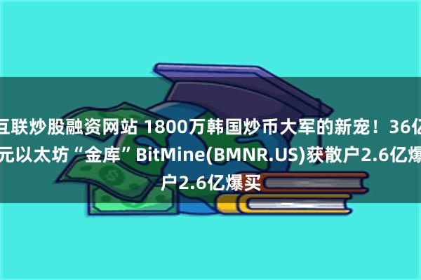 互联炒股融资网站 1800万韩国炒币大军的新宠！36亿美元以太坊“金库”BitMine(BMNR.US)获散户2.6亿爆买