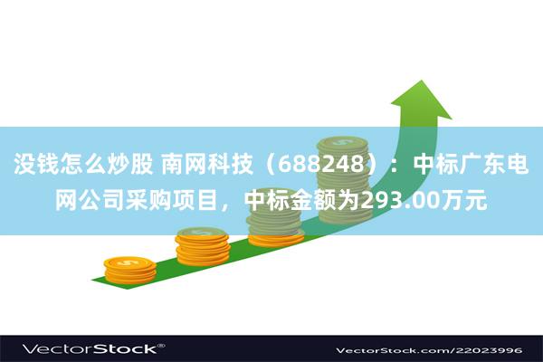 没钱怎么炒股 南网科技（688248）：中标广东电网公司采购项目，中标金额为293.00万元