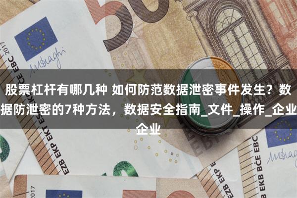 股票杠杆有哪几种 如何防范数据泄密事件发生？数据防泄密的7种方法，数据安全指南_文件_操作_企业