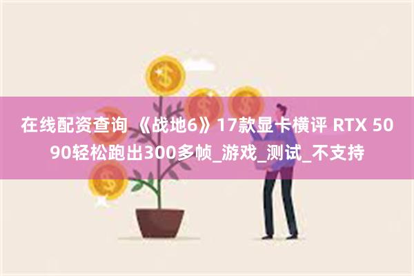 在线配资查询 《战地6》17款显卡横评 RTX 5090轻松跑出300多帧_游戏_测试_不支持