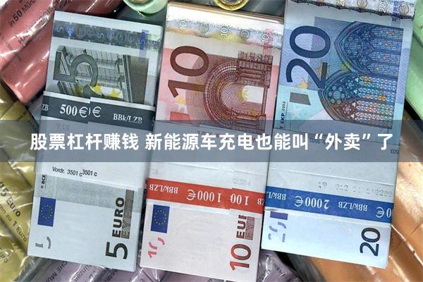股票杠杆赚钱 新能源车充电也能叫“外卖”了