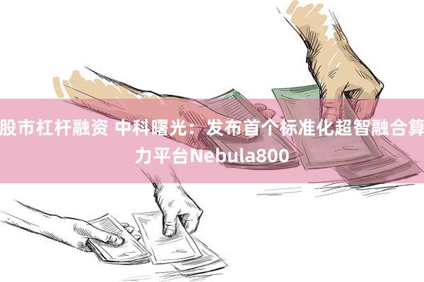 股市杠杆融资 中科曙光：发布首个标准化超智融合算力平台Nebula800