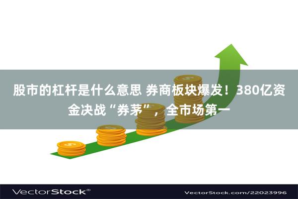 股市的杠杆是什么意思 券商板块爆发！380亿资金决战“券茅”，全市场第一