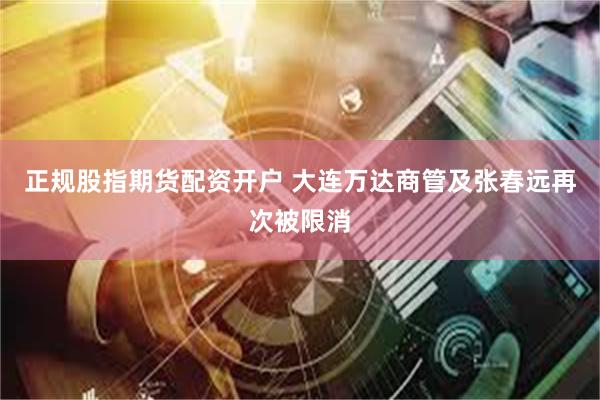 正规股指期货配资开户 大连万达商管及张春远再次被限消