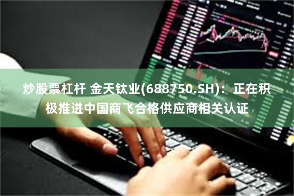 炒股票杠杆 金天钛业(688750.SH)：正在积极推进中国商飞合格供应商相关认证