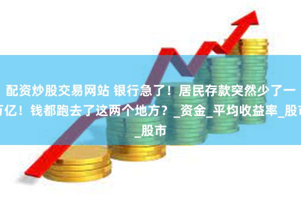 配资炒股交易网站 银行急了！居民存款突然少了一万亿！钱都跑去了这两个地方？_资金_平均收益率_股市