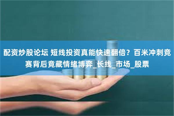 配资炒股论坛 短线投资真能快速翻倍？百米冲刺竞赛背后竟藏情绪博弈_长线_市场_股票