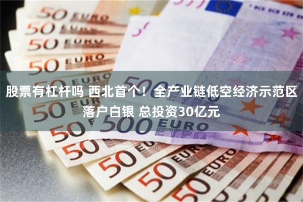 股票有杠杆吗 西北首个！全产业链低空经济示范区落户白银 总投资30亿元