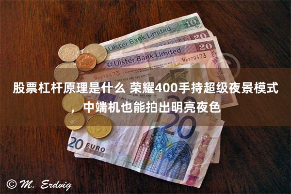 股票杠杆原理是什么 荣耀400手持超级夜景模式，中端机也能拍出明亮夜色