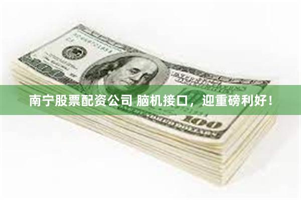南宁股票配资公司 脑机接口，迎重磅利好！