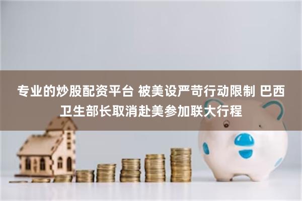 专业的炒股配资平台 被美设严苛行动限制 巴西卫生部长取消赴美参加联大行程