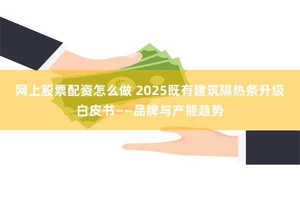 网上股票配资怎么做 2025既有建筑隔热条升级白皮书——品牌与产能趋势
