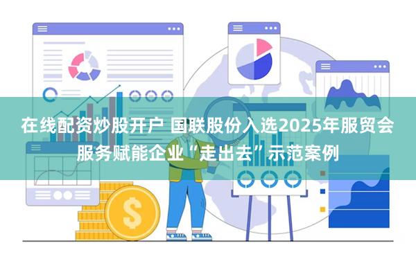 在线配资炒股开户 国联股份入选2025年服贸会服务赋能企业“走出去”示范案例