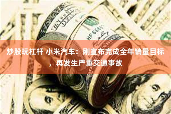 炒股玩杠杆 小米汽车：刚宣布完成全年销量目标，再发生严重交通事故