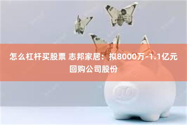 怎么杠杆买股票 志邦家居：拟8000万-1.1亿元回购公司股份