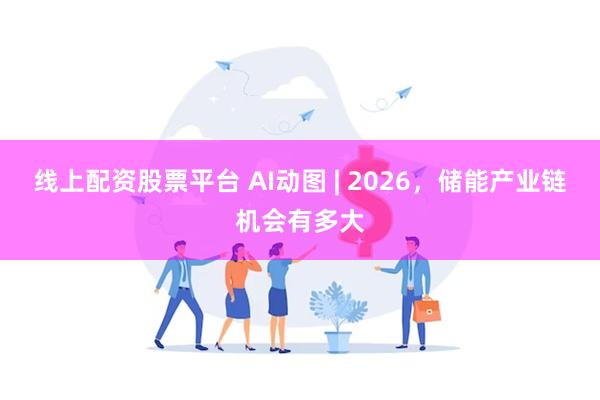 线上配资股票平台 AI动图 | 2026，储能产业链机会有多大