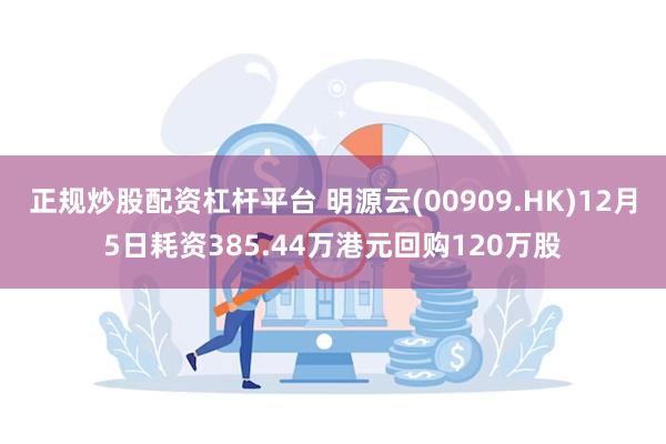 正规炒股配资杠杆平台 明源云(00909.HK)12月5日耗资385.44万港元回购120万股