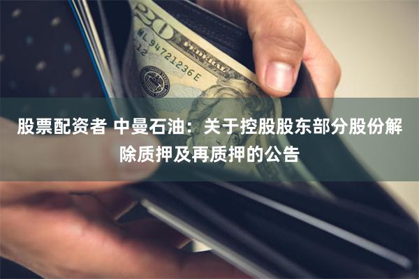 股票配资者 中曼石油：关于控股股东部分股份解除质押及再质押的公告