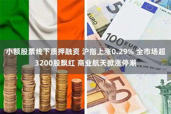 小额股票线下质押融资 沪指上涨0.29% 全市场超3200股飘红 商业航天掀涨停潮