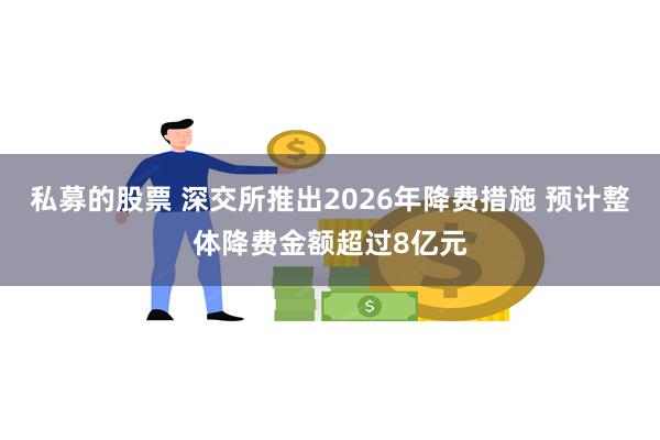 私募的股票 深交所推出2026年降费措施 预计整体降费金额超过8亿元