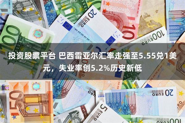 投资股票平台 巴西雷亚尔汇率走强至5.55兑1美元，失业率创5.2%历史新低
